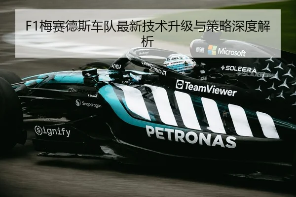 F1梅赛德斯车队最新技术升级与策略深度解析